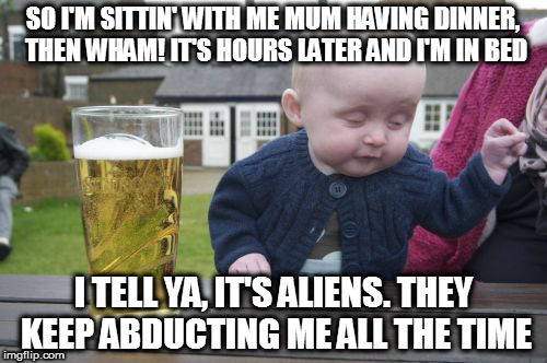 What must they think? | SO I'M SITTIN' WITH ME MUM HAVING DINNER, THEN WHAM! IT'S HOURS LATER AND I'M IN BED; I TELL YA, IT'S ALIENS. THEY KEEP ABDUCTING ME ALL THE TIME | image tagged in memes,drunk baby,boobs,aliens,abduction,mystery | made w/ Imgflip meme maker
