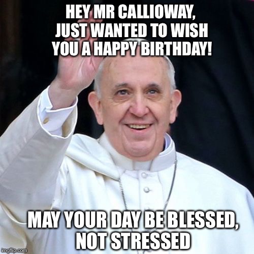 HEY MR CALLIOWAY, JUST WANTED TO WISH YOU A HAPPY BIRTHDAY! MAY YOUR DAY BE BLESSED, NOT STRESSED | made w/ Imgflip meme maker