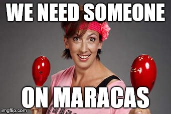 WE NEED SOMEONE; ON MARACAS | image tagged in maracas | made w/ Imgflip meme maker