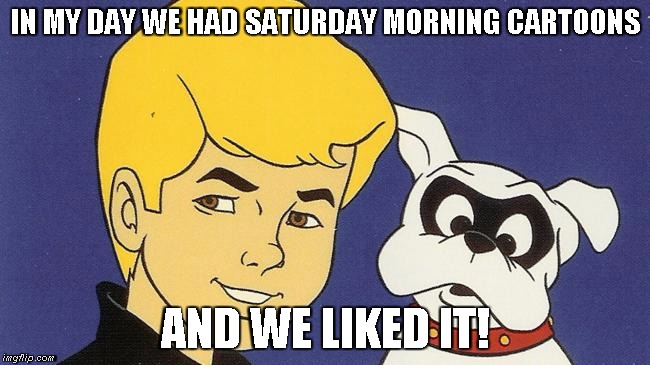 old 70s geezer |  IN MY DAY WE HAD SATURDAY MORNING CARTOONS; AND WE LIKED IT! | image tagged in jonny quest,geezer | made w/ Imgflip meme maker