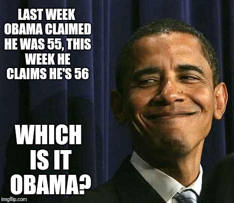 obama smug face | LAST WEEK OBAMA CLAIMED HE WAS 55,
THIS WEEK HE CLAIMS HE'S 56; WHICH IS IT OBAMA? | image tagged in obama smug face | made w/ Imgflip meme maker
