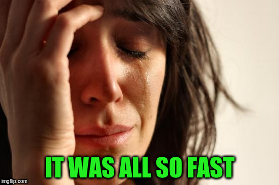 First World Problems Meme | IT WAS ALL SO FAST | image tagged in memes,first world problems | made w/ Imgflip meme maker
