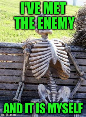 Waiting Skeleton Meme | I'VE MET THE ENEMY AND IT IS MYSELF | image tagged in memes,waiting skeleton | made w/ Imgflip meme maker