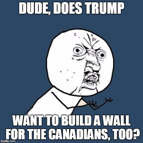 Y U No Meme | DUDE, DOES TRUMP; WANT TO BUILD A WALL FOR THE CANADIANS, TOO? | image tagged in memes,y u no | made w/ Imgflip meme maker