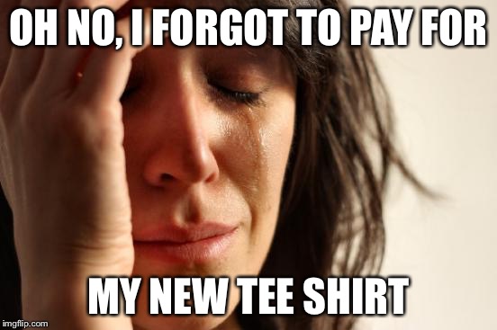 First World Problems | OH NO, I FORGOT TO PAY FOR; MY NEW TEE SHIRT | image tagged in memes,first world problems | made w/ Imgflip meme maker