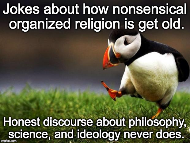 Unpopular Opinion Puffin Meme | Jokes about how nonsensical organized religion is get old. Honest discourse about philosophy, science, and ideology never does. | image tagged in memes,unpopular opinion puffin | made w/ Imgflip meme maker