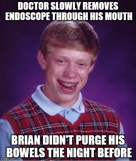Bad Luck Brian Meme | DOCTOR SLOWLY REMOVES ENDOSCOPE THROUGH HIS MOUTH BRIAN DIDN'T PURGE HIS BOWELS THE NIGHT BEFORE | image tagged in memes,bad luck brian | made w/ Imgflip meme maker