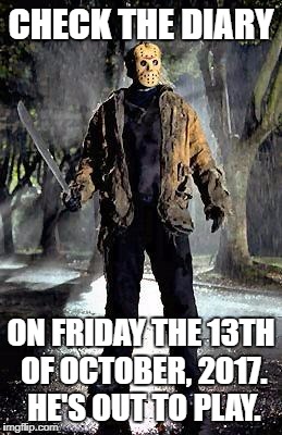 Jason | CHECK THE DIARY; ON FRIDAY THE 13TH OF OCTOBER, 2017. HE'S OUT TO PLAY. | image tagged in jason | made w/ Imgflip meme maker