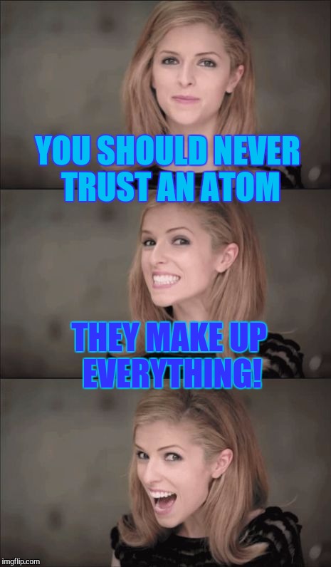 Lying atoms | YOU SHOULD NEVER TRUST AN ATOM; THEY MAKE UP EVERYTHING! | image tagged in memes,bad pun anna kendrick,atom,lies,lying,made up | made w/ Imgflip meme maker