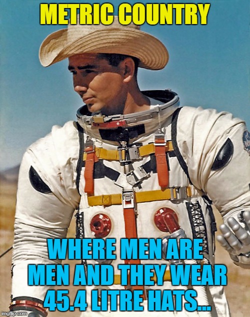 METRIC COUNTRY WHERE MEN ARE MEN AND THEY WEAR 45.4 LITRE HATS... | made w/ Imgflip meme maker