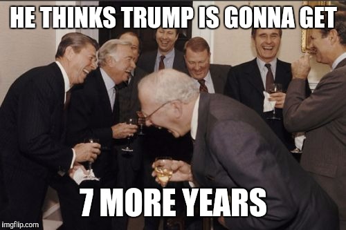 Laughing Men In Suits Meme | HE THINKS TRUMP IS GONNA GET 7 MORE YEARS | image tagged in memes,laughing men in suits | made w/ Imgflip meme maker
