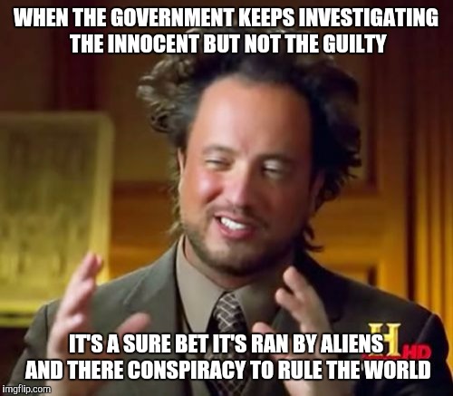 Ancient Aliens | WHEN THE GOVERNMENT KEEPS INVESTIGATING THE INNOCENT BUT NOT THE GUILTY; IT'S A SURE BET IT'S RAN BY ALIENS AND THERE CONSPIRACY TO RULE THE WORLD | image tagged in memes,ancient aliens | made w/ Imgflip meme maker