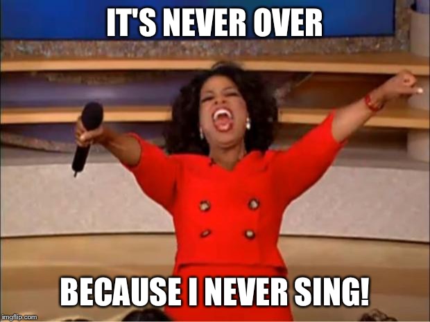 Oprah You Get A Meme | IT'S NEVER OVER BECAUSE I NEVER SING! | image tagged in memes,oprah you get a | made w/ Imgflip meme maker