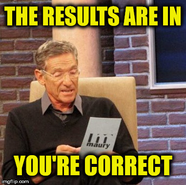 Maury Lie Detector Meme | THE RESULTS ARE IN YOU'RE CORRECT | image tagged in memes,maury lie detector | made w/ Imgflip meme maker