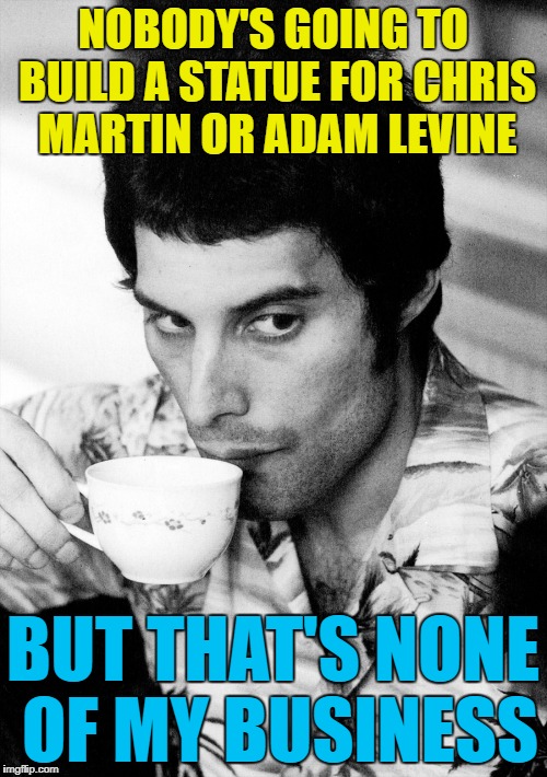 NOBODY'S GOING TO BUILD A STATUE FOR CHRIS MARTIN OR ADAM LEVINE BUT THAT'S NONE OF MY BUSINESS | made w/ Imgflip meme maker