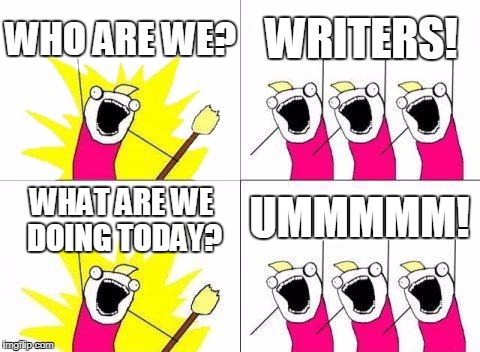 What Do We Want | WHO ARE WE? WRITERS! UMMMMM! WHAT ARE WE DOING TODAY? | image tagged in memes,what do we want | made w/ Imgflip meme maker