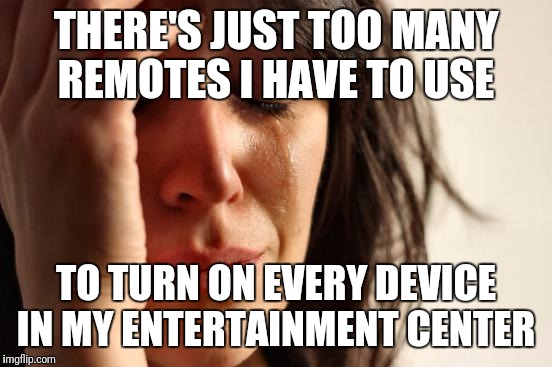 First World Problems Meme | THERE'S JUST TOO MANY REMOTES I HAVE TO USE; TO TURN ON EVERY DEVICE IN MY ENTERTAINMENT CENTER | image tagged in memes,first world problems | made w/ Imgflip meme maker