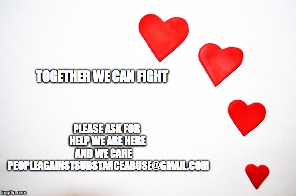 HeartsLove | PLEASE ASK FOR HELP WE ARE HERE AND WE CARE      PEOPLEAGAINSTSUBSTANCEABUSE@GMAIL.COM; TOGETHER WE CAN FIGHT | image tagged in heartslove | made w/ Imgflip meme maker