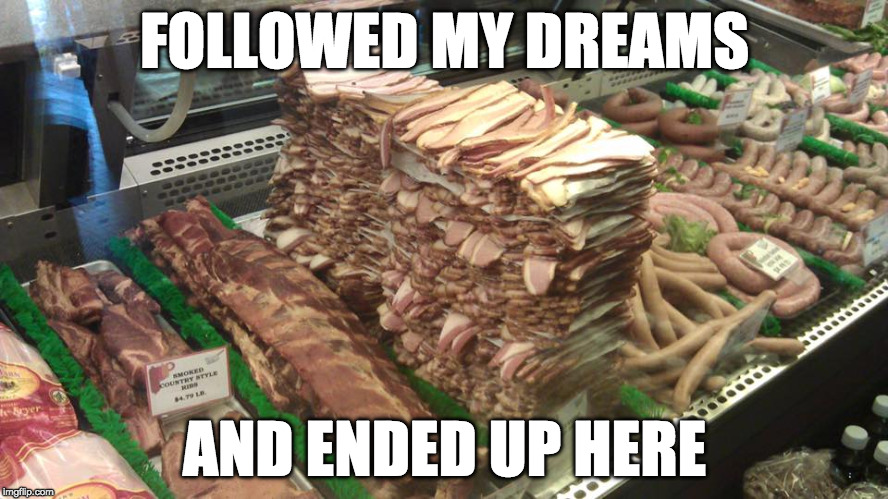Never give up. | FOLLOWED MY DREAMS; AND ENDED UP HERE | image tagged in meat heaven,iwanttobebacon,iwanttobebaconcom,dreams | made w/ Imgflip meme maker