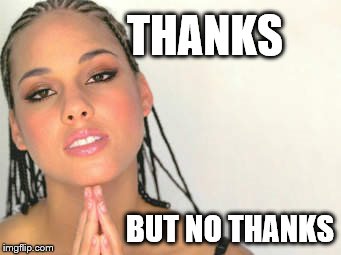 please | THANKS; BUT NO THANKS | image tagged in alicia keys,thanks,no thanks | made w/ Imgflip meme maker