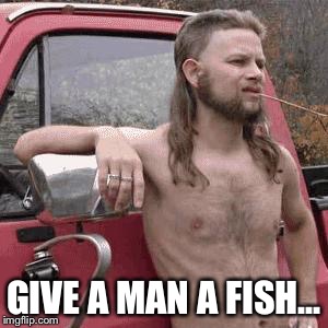 GIVE A MAN A FISH... | made w/ Imgflip meme maker