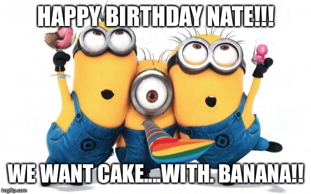 Minion party despicable me | HAPPY BIRTHDAY NATE!!! WE WANT CAKE....WITH. BANANA!! | image tagged in minion party despicable me | made w/ Imgflip meme maker