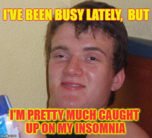 Cross THAT Off The List | I'VE BEEN BUSY LATELY,  BUT; I'M PRETTY MUCH CAUGHT UP ON MY INSOMNIA | image tagged in memes,10 guy | made w/ Imgflip meme maker