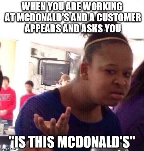 Is This McDonald's? | WHEN YOU ARE WORKING AT MCDONALD'S AND A CUSTOMER APPEARS AND ASKS YOU; "IS THIS MCDONALD'S" | image tagged in memes,black girl wat,mcdonalds,black girl,confused black girl,annoying customers | made w/ Imgflip meme maker