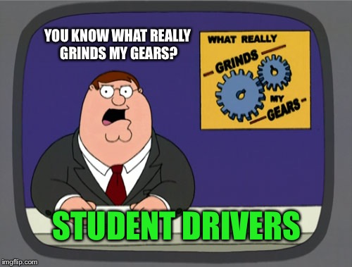 Grind it till you find it! | YOU KNOW WHAT REALLY GRINDS MY GEARS? STUDENT DRIVERS | image tagged in memes,peter griffin news | made w/ Imgflip meme maker