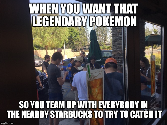 That Pokemon must be worth it.... | WHEN YOU WANT THAT LEGENDARY POKEMON; SO YOU TEAM UP WITH EVERYBODY IN THE NEARBY STARBUCKS TO TRY TO CATCH IT | image tagged in pokemon go,starbucks | made w/ Imgflip meme maker