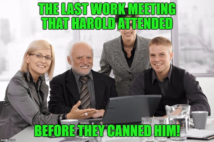 I posted a new Harold template. You're welcome! | THE LAST WORK MEETING THAT HAROLD ATTENDED; BEFORE THEY CANNED HIM! | image tagged in harold meeting,new template | made w/ Imgflip meme maker