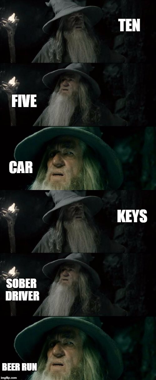 All we need is.... | TEN; FIVE; CAR; KEYS; SOBER DRIVER; BEER RUN | image tagged in confused gandalf,funny memes,beer,car,money,sober | made w/ Imgflip meme maker