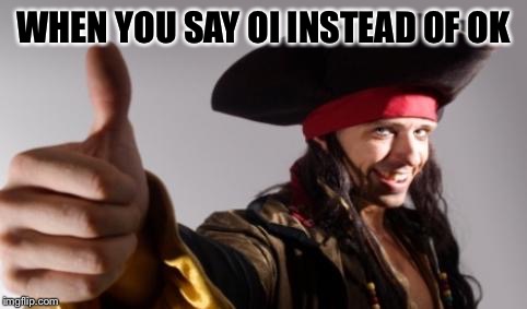 WHEN YOU SAY OI INSTEAD OF OK | image tagged in pirate,meme | made w/ Imgflip meme maker