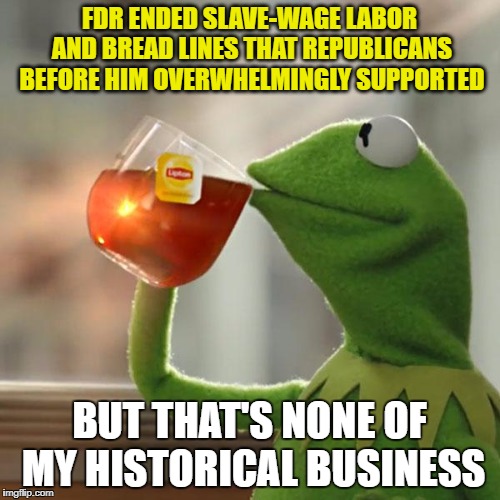 But That's None Of My Business Meme | FDR ENDED SLAVE-WAGE LABOR AND BREAD LINES THAT REPUBLICANS BEFORE HIM OVERWHELMINGLY SUPPORTED BUT THAT'S NONE OF MY HISTORICAL BUSINESS | image tagged in memes,but thats none of my business,kermit the frog | made w/ Imgflip meme maker