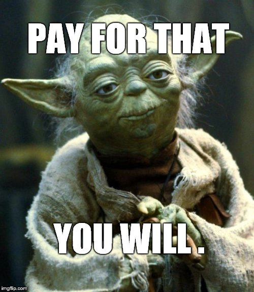 Star Wars Yoda Meme | PAY FOR THAT YOU WILL . | image tagged in memes,star wars yoda | made w/ Imgflip meme maker