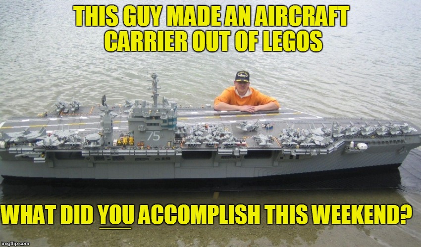 Anchors Away! | THIS GUY MADE AN AIRCRAFT CARRIER OUT OF LEGOS; WHAT DID YOU ACCOMPLISH THIS WEEKEND? EEEEEEEEEEEEEEEEEEEEEEEEEEEEEEEEEEEEEEEEEEEEEEEEEEEEEEEEEEEEEEEE | image tagged in funny | made w/ Imgflip meme maker
