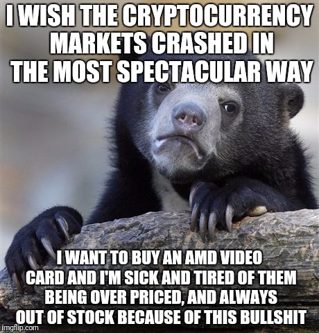 Confession Bear Meme | I WISH THE CRYPTOCURRENCY MARKETS CRASHED IN THE MOST SPECTACULAR WAY; I WANT TO BUY AN AMD VIDEO CARD AND I'M SICK AND TIRED OF THEM BEING OVER PRICED, AND ALWAYS OUT OF STOCK BECAUSE OF THIS BULLSHIT | image tagged in memes,confession bear | made w/ Imgflip meme maker