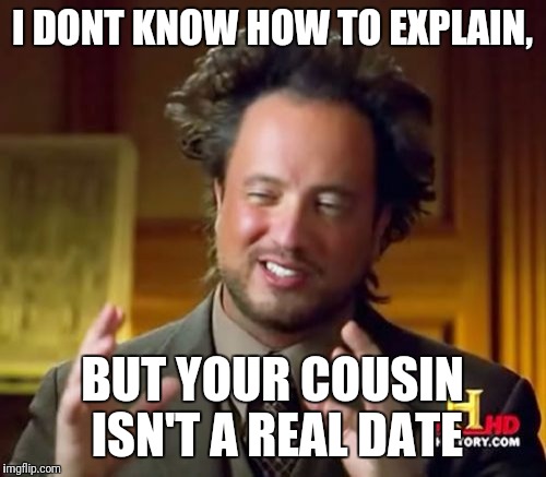 Ancient Aliens Meme | I DONT KNOW HOW TO EXPLAIN, BUT YOUR COUSIN ISN'T A REAL DATE | image tagged in memes,ancient aliens | made w/ Imgflip meme maker