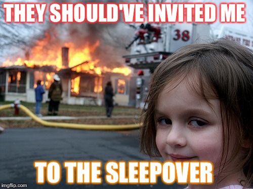 Disaster Girl | THEY SHOULD'VE INVITED ME; TO THE SLEEPOVER | image tagged in memes,disaster girl | made w/ Imgflip meme maker