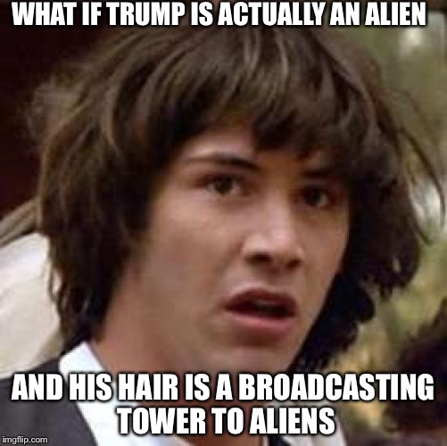 Conspiracy Keanu Meme | WHAT IF TRUMP IS ACTUALLY AN ALIEN; AND HIS HAIR IS A BROADCASTING TOWER TO ALIENS | image tagged in memes,conspiracy keanu | made w/ Imgflip meme maker