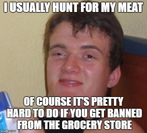 10 Guy Meme | I USUALLY HUNT FOR MY MEAT; OF COURSE IT'S PRETTY HARD TO DO IF YOU GET BANNED FROM THE GROCERY STORE | image tagged in memes,10 guy | made w/ Imgflip meme maker