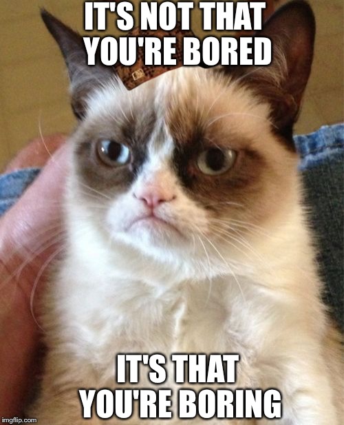 Grumpy Cat Meme | IT'S NOT THAT YOU'RE BORED; IT'S THAT YOU'RE BORING | image tagged in memes,grumpy cat,scumbag | made w/ Imgflip meme maker