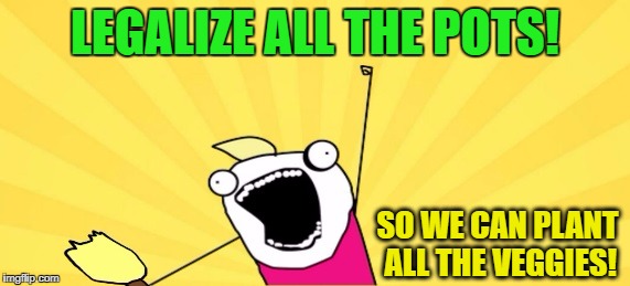 LEGALIZE ALL THE POTS! SO WE CAN PLANT ALL THE VEGGIES! | made w/ Imgflip meme maker