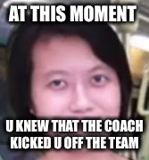 AT THIS MOMENT; U KNEW THAT THE COACH KICKED U OFF THE TEAM | image tagged in da fuck is ur problem | made w/ Imgflip meme maker