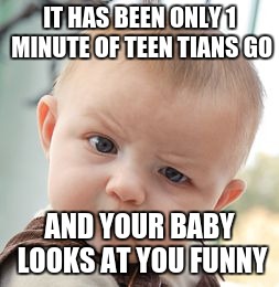 Skeptical Baby Meme | IT HAS BEEN ONLY 1 MINUTE OF TEEN TIANS GO; AND YOUR BABY LOOKS AT YOU FUNNY | image tagged in memes,skeptical baby | made w/ Imgflip meme maker