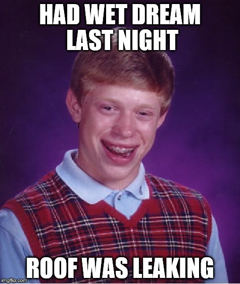 Bad Luck Brian | HAD WET DREAM LAST NIGHT; ROOF WAS LEAKING | image tagged in memes,bad luck brian | made w/ Imgflip meme maker