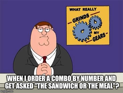 Peter Griffin Grind Gears | WHEN I ORDER A COMBO BY NUMBER AND GET ASKED "THE SANDWICH OR THE MEAL"? | image tagged in peter griffin grind gears | made w/ Imgflip meme maker