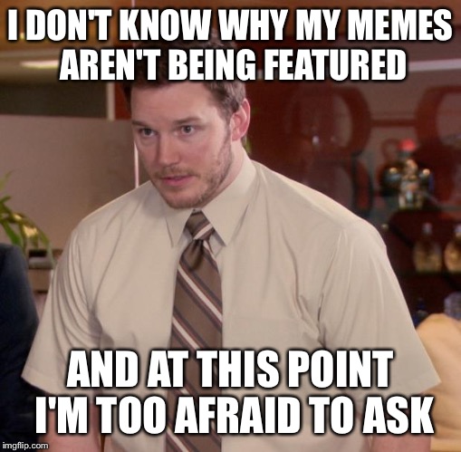 Afraid To Ask Andy Meme | I DON'T KNOW WHY MY MEMES AREN'T BEING FEATURED; AND AT THIS POINT I'M TOO AFRAID TO ASK | image tagged in memes,afraid to ask andy | made w/ Imgflip meme maker