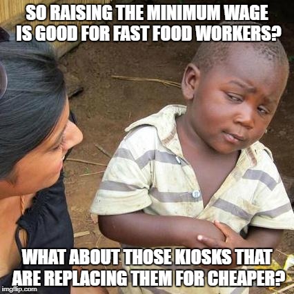 Third World Skeptical Kid | SO RAISING THE MINIMUM WAGE IS GOOD FOR FAST FOOD WORKERS? WHAT ABOUT THOSE KIOSKS THAT ARE REPLACING THEM FOR CHEAPER? | image tagged in memes,third world skeptical kid | made w/ Imgflip meme maker