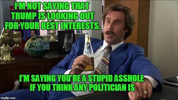 No offense but you're a stupid asshole. | I'M NOT SAYING THAT TRUMP IS LOOKING OUT FOR YOUR BEST INTERESTS. I'M SAYING YOU'RE A STUPID ASSHOLE IF YOU THINK ANY POLITICIAN IS | image tagged in ron burgundy | made w/ Imgflip meme maker